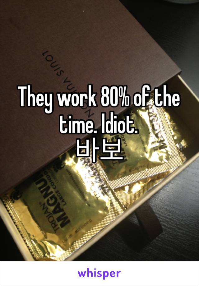 They work 80% of the time. Idiot.
바보