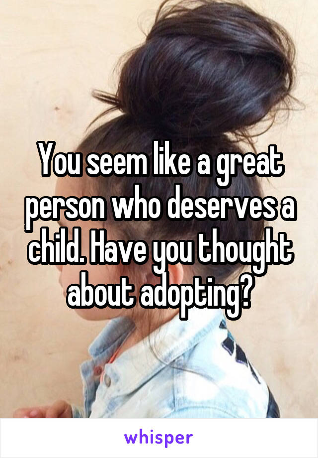 You seem like a great person who deserves a child. Have you thought about adopting?