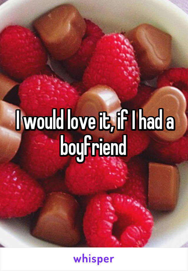 I would love it, if I had a boyfriend 