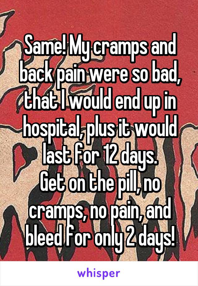 Same! My cramps and back pain were so bad, that I would end up in hospital, plus it would last for 12 days.
Get on the pill, no cramps, no pain, and bleed for only 2 days!