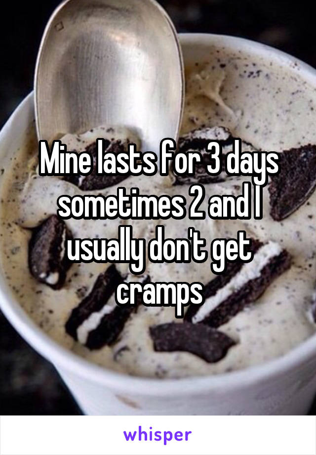 Mine lasts for 3 days sometimes 2 and I usually don't get cramps