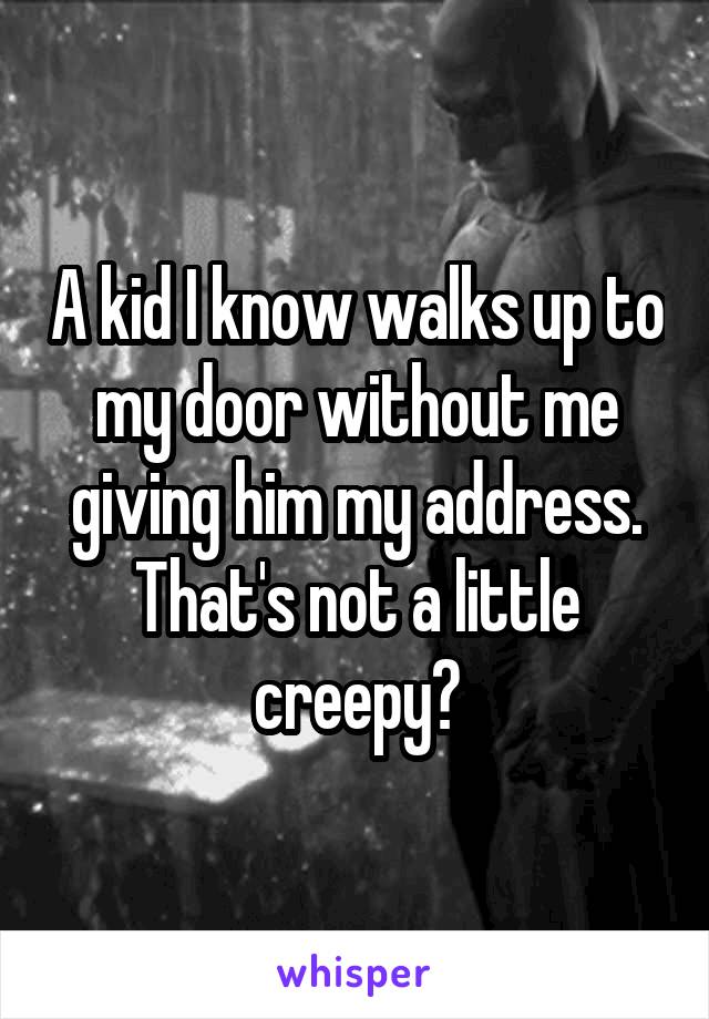 A kid I know walks up to my door without me giving him my address. That's not a little creepy?