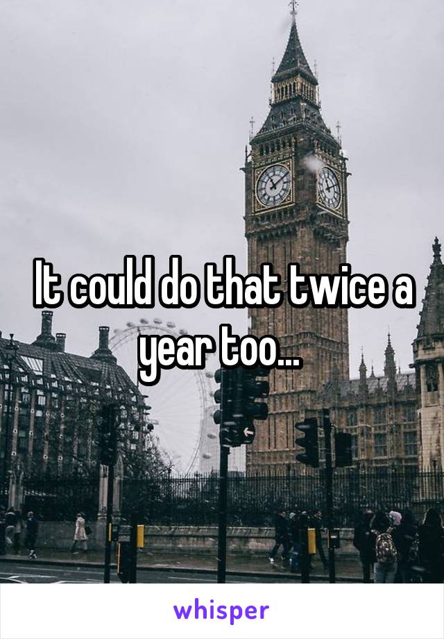 It could do that twice a year too... 