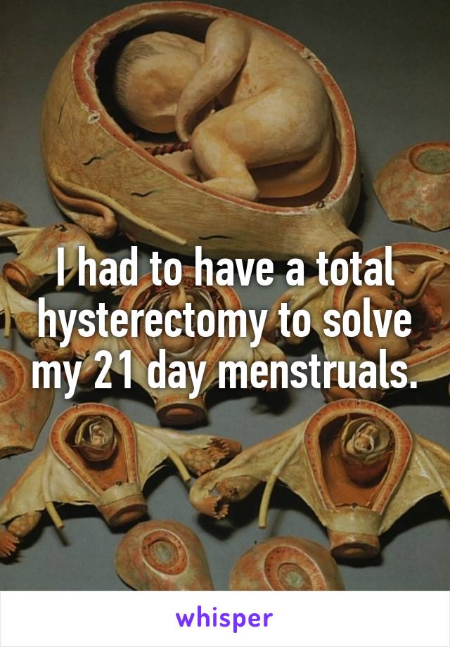 I had to have a total hysterectomy to solve my 21 day menstruals.