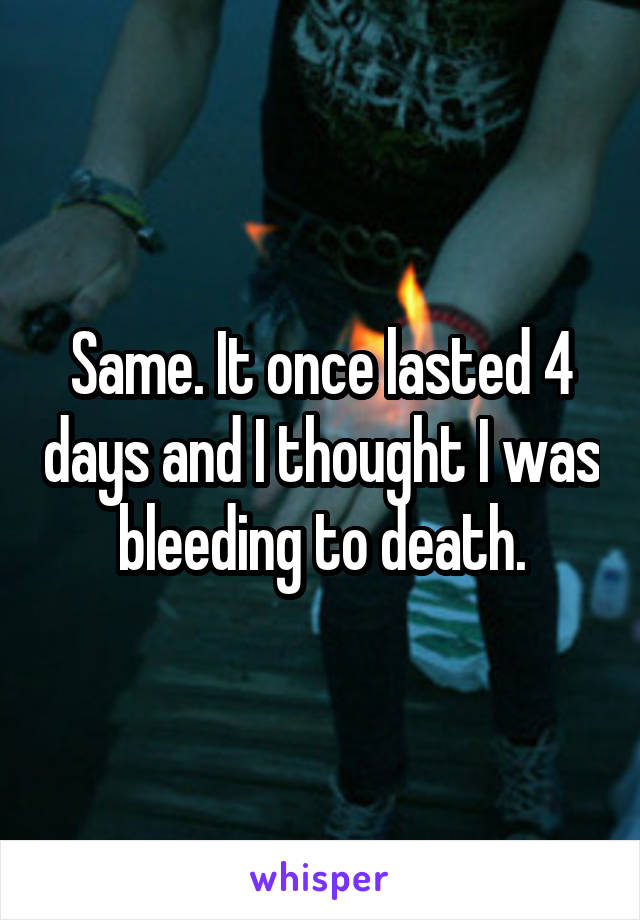 Same. It once lasted 4 days and I thought I was bleeding to death.