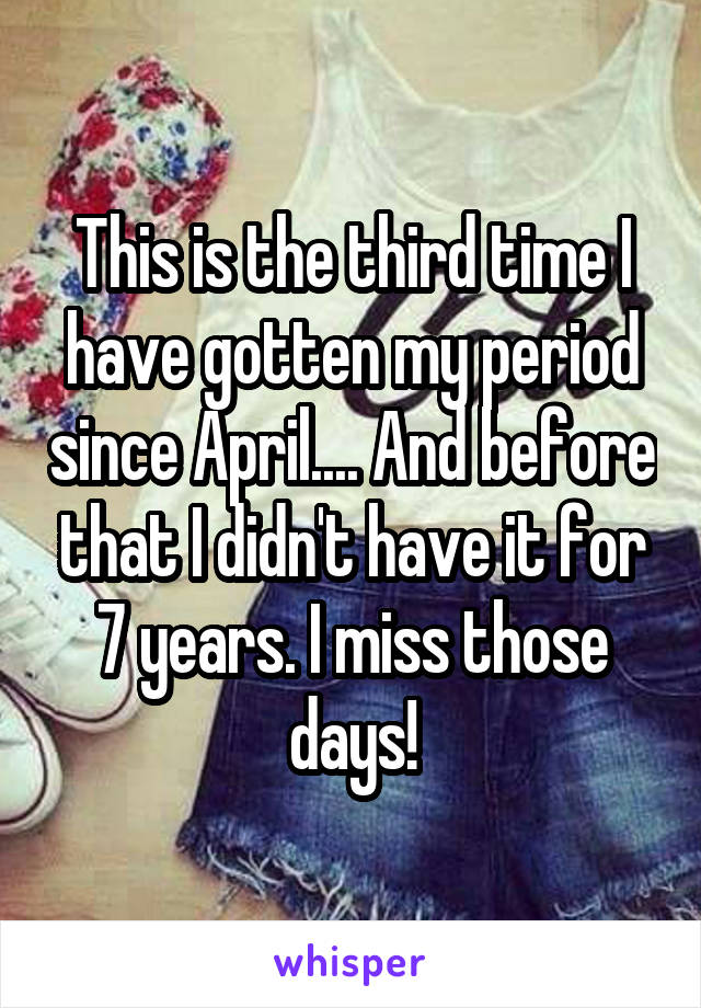 This is the third time I have gotten my period since April.... And before that I didn't have it for 7 years. I miss those days!