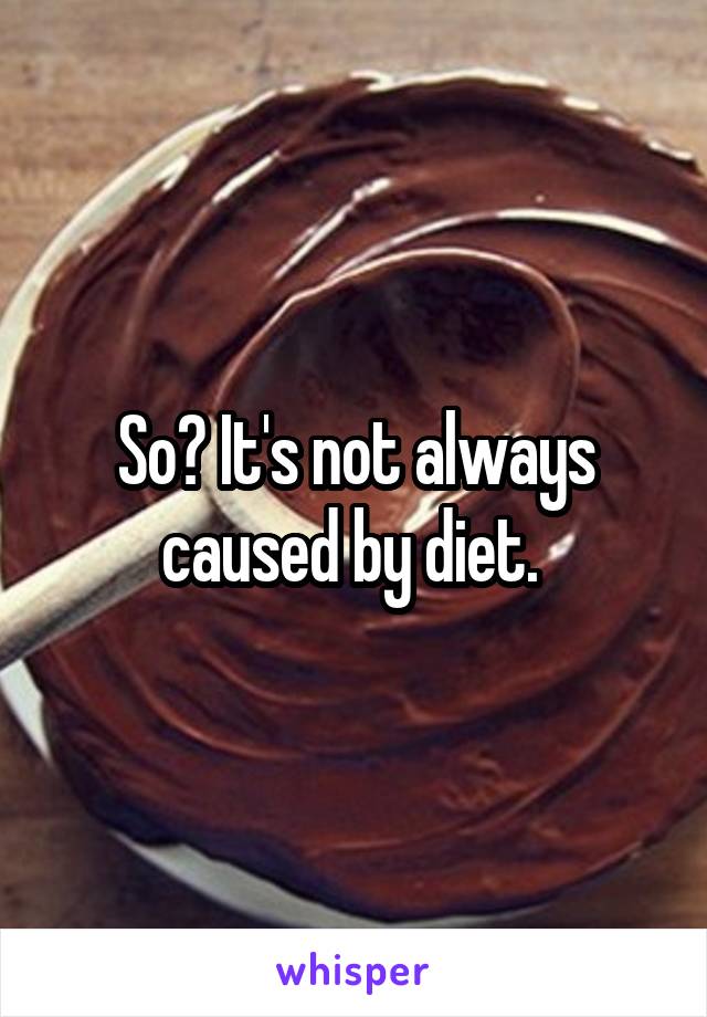 So? It's not always caused by diet. 