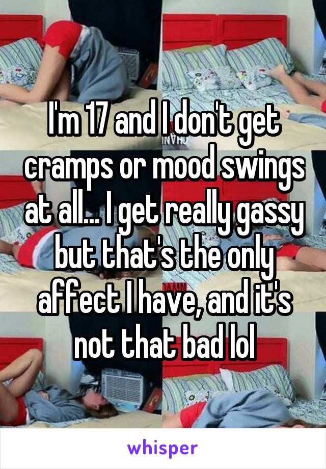 I'm 17 and I don't get cramps or mood swings at all... I get really gassy but that's the only affect I have, and it's not that bad lol