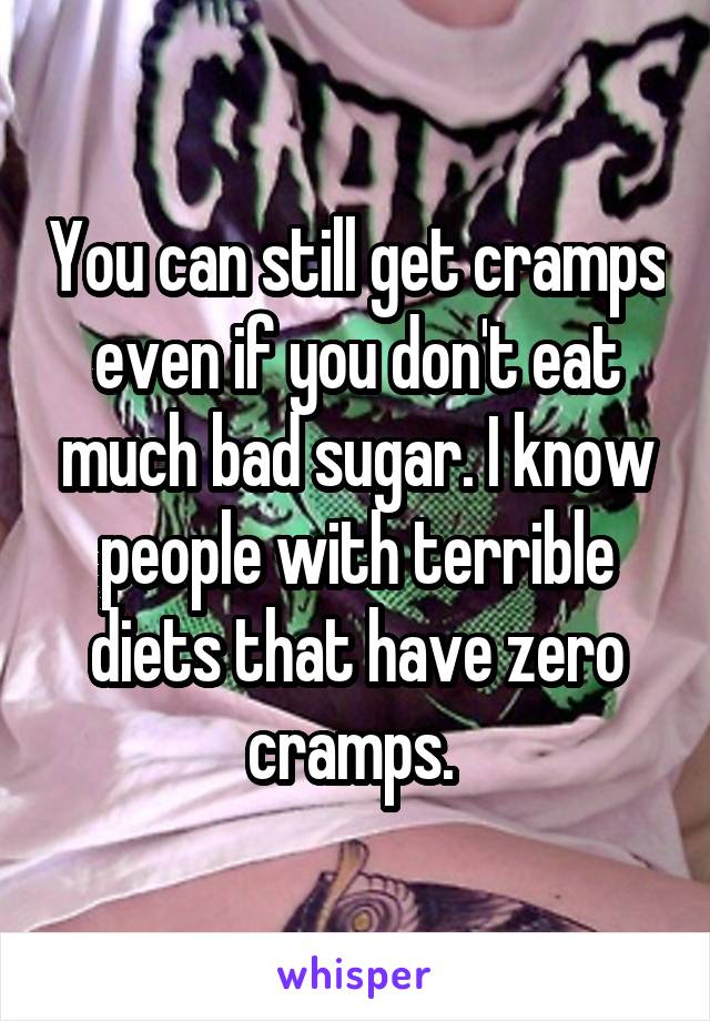 You can still get cramps even if you don't eat much bad sugar. I know people with terrible diets that have zero cramps. 