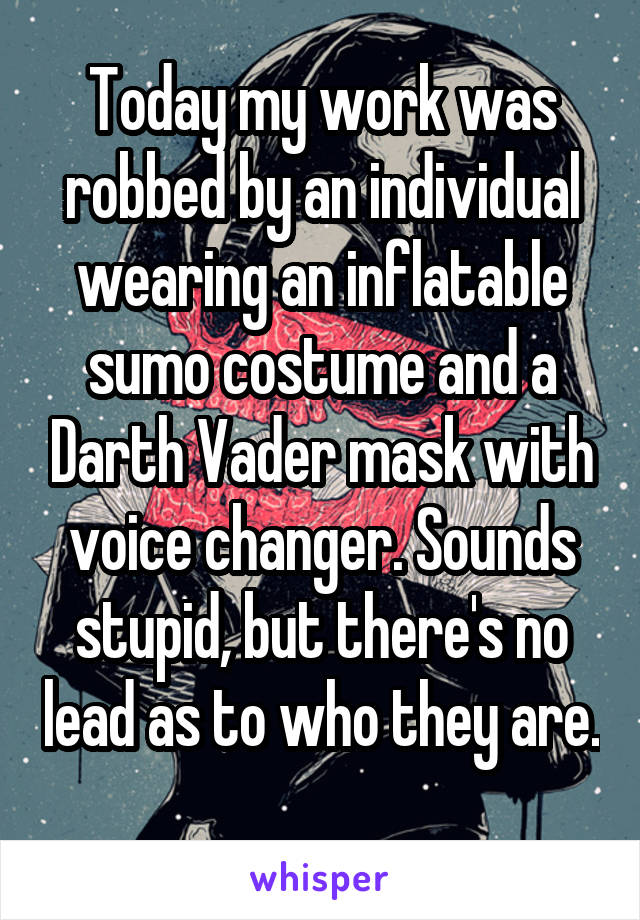 Today my work was robbed by an individual wearing an inflatable sumo costume and a Darth Vader mask with voice changer. Sounds stupid, but there's no lead as to who they are. 