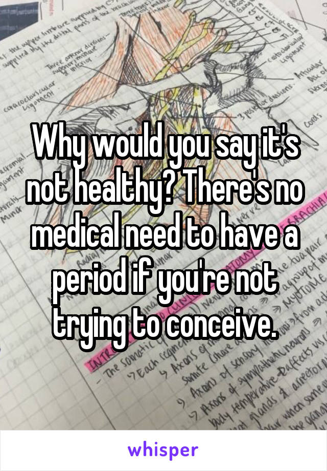 Why would you say it's not healthy? There's no medical need to have a period if you're not trying to conceive.