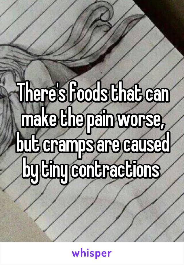 There's foods that can make the pain worse, but cramps are caused by tiny contractions 