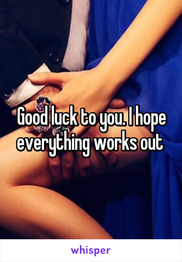 Good luck to you. I hope everything works out 