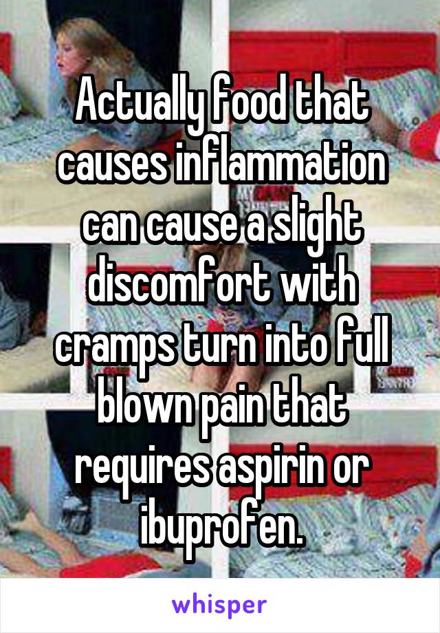 Actually food that causes inflammation can cause a slight discomfort with cramps turn into full blown pain that requires aspirin or ibuprofen.