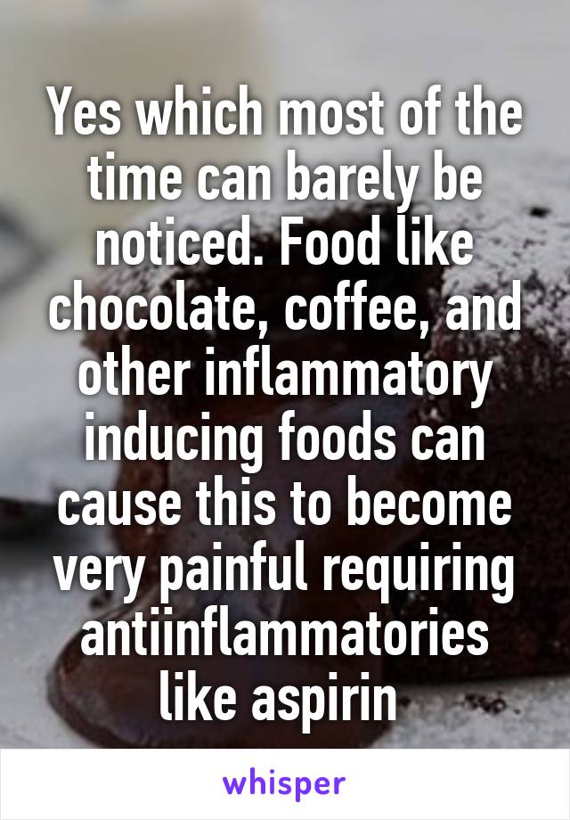 Yes which most of the time can barely be noticed. Food like chocolate, coffee, and other inflammatory inducing foods can cause this to become very painful requiring antiinflammatories like aspirin 