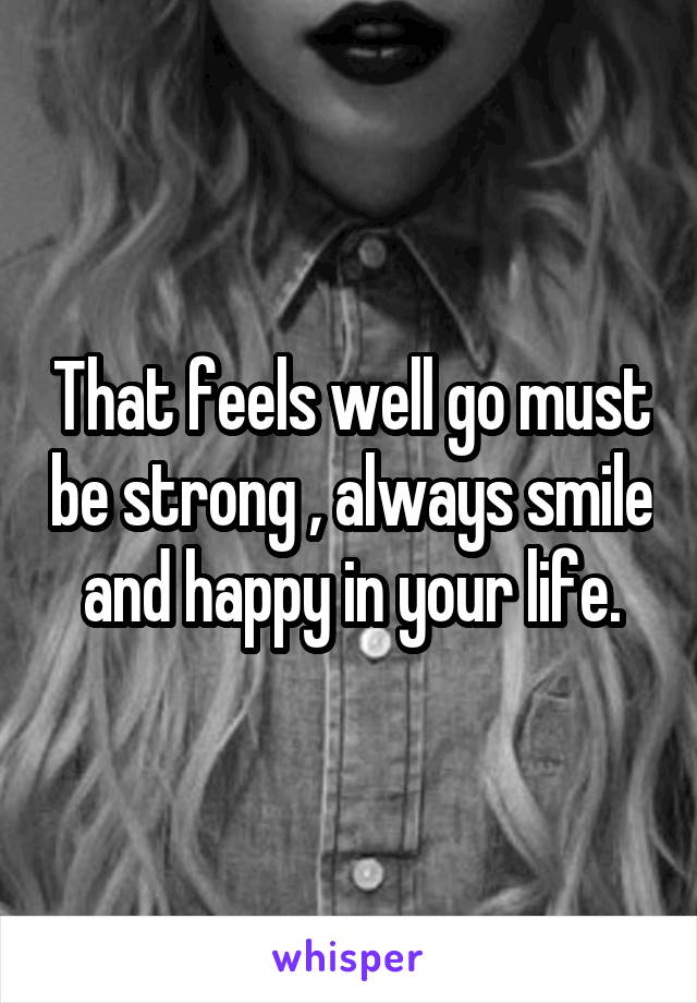 That feels well go must be strong , always smile and happy in your life.