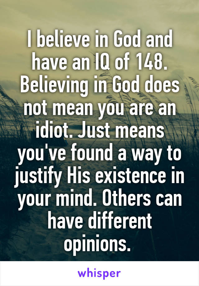 I believe in God and have an IQ of 148. Believing in God does not mean you are an idiot. Just means you've found a way to justify His existence in your mind. Others can have different opinions. 