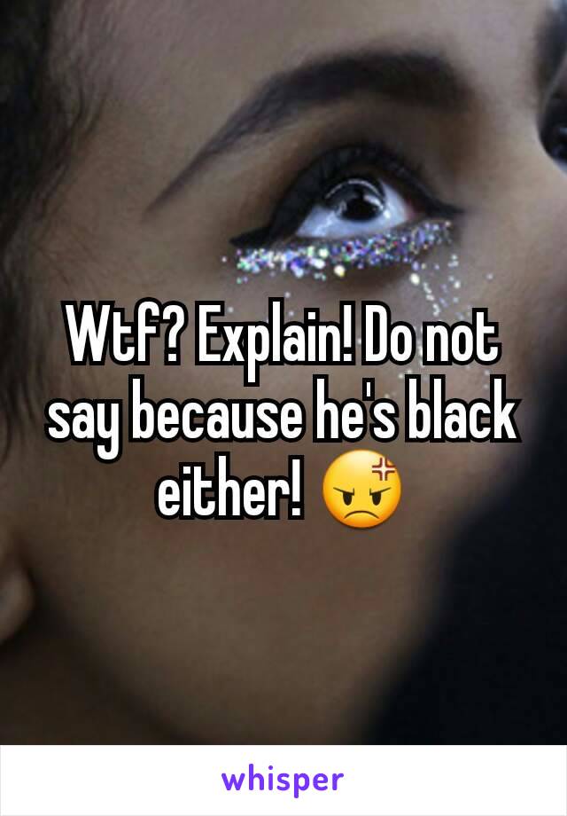 Wtf? Explain! Do not say because he's black either! 😡