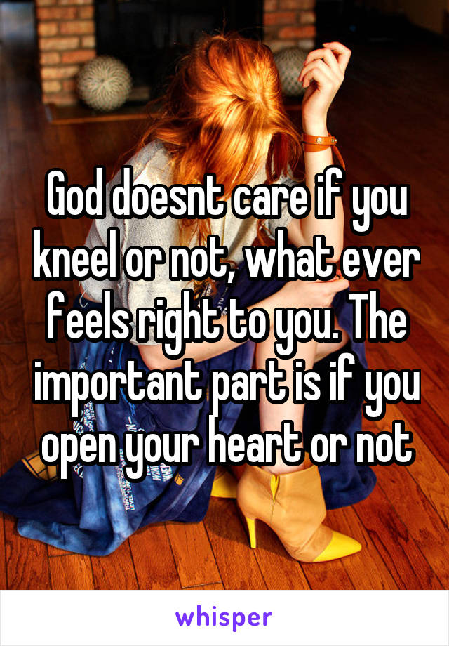 God doesnt care if you kneel or not, what ever feels right to you. The important part is if you open your heart or not