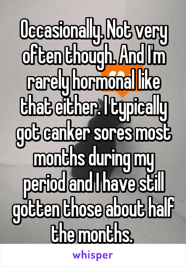 Occasionally. Not very often though. And I'm rarely hormonal like that either. I typically got canker sores most months during my period and I have still gotten those about half the months. 