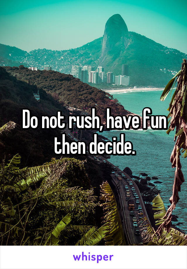 Do not rush, have fun then decide.