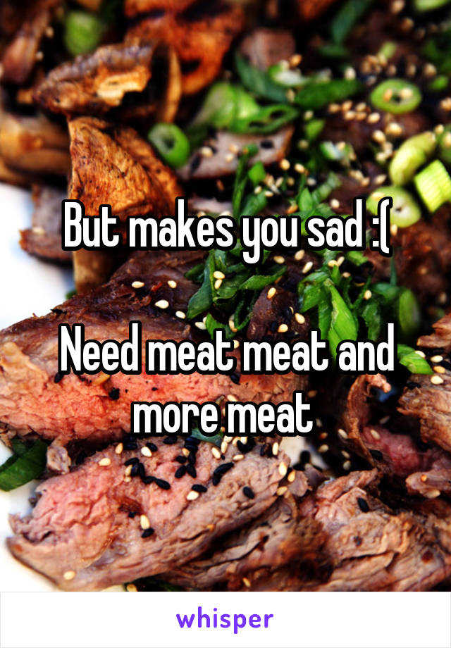 But makes you sad :(

Need meat meat and more meat 