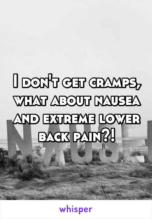 I don't get cramps, what about nausea and extreme lower back pain?!