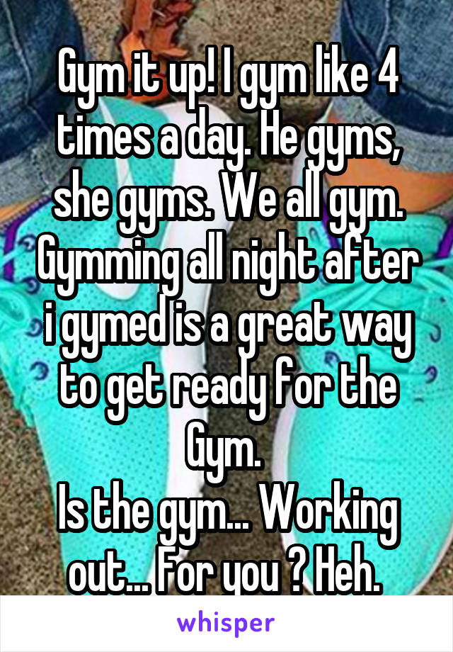 Gym it up! I gym like 4 times a day. He gyms, she gyms. We all gym. Gymming all night after i gymed is a great way to get ready for the Gym. 
Is the gym... Working out... For you ? Heh. 