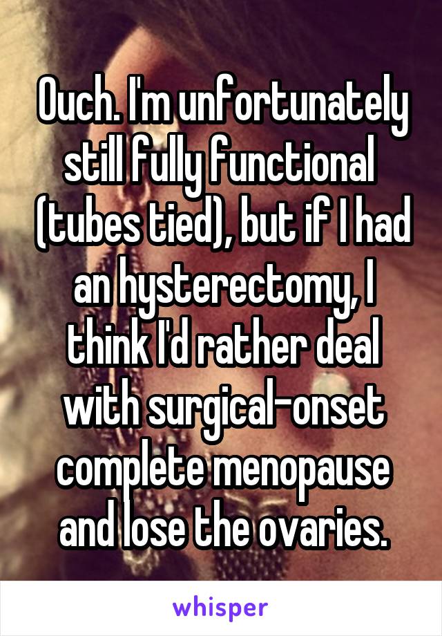 Ouch. I'm unfortunately still fully functional  (tubes tied), but if I had an hysterectomy, I think I'd rather deal with surgical-onset complete menopause and lose the ovaries.