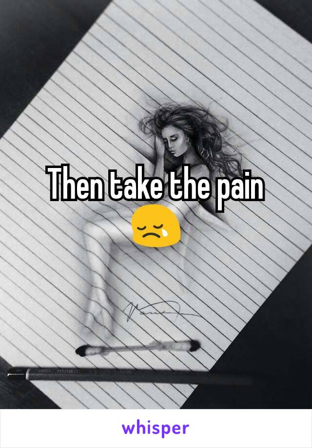 Then take the pain
😢
