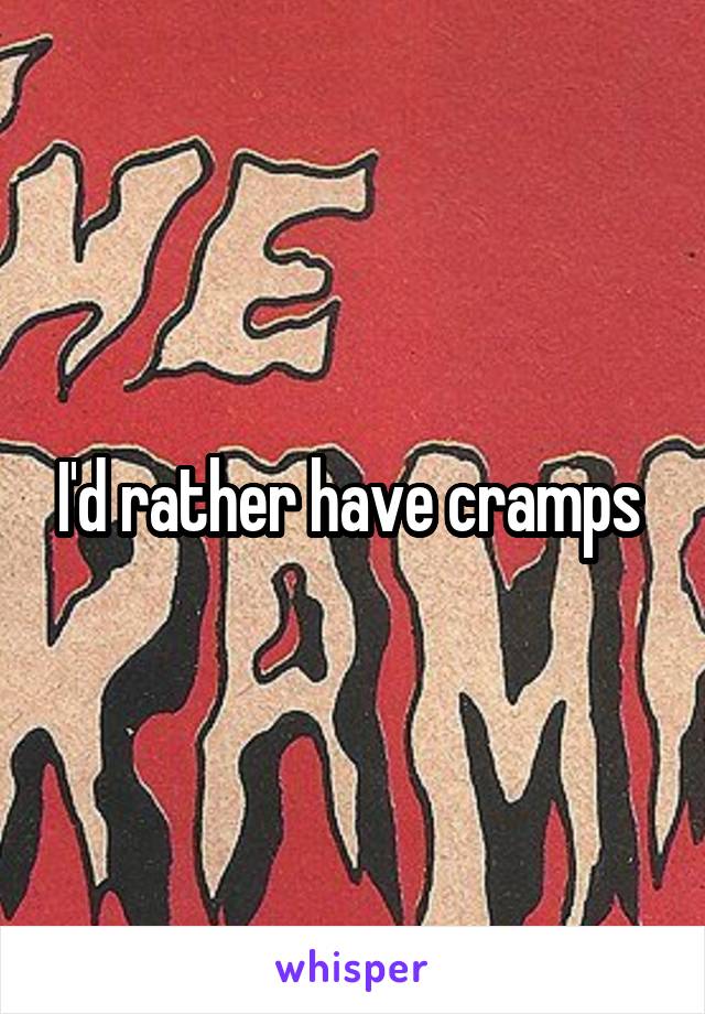 I'd rather have cramps 