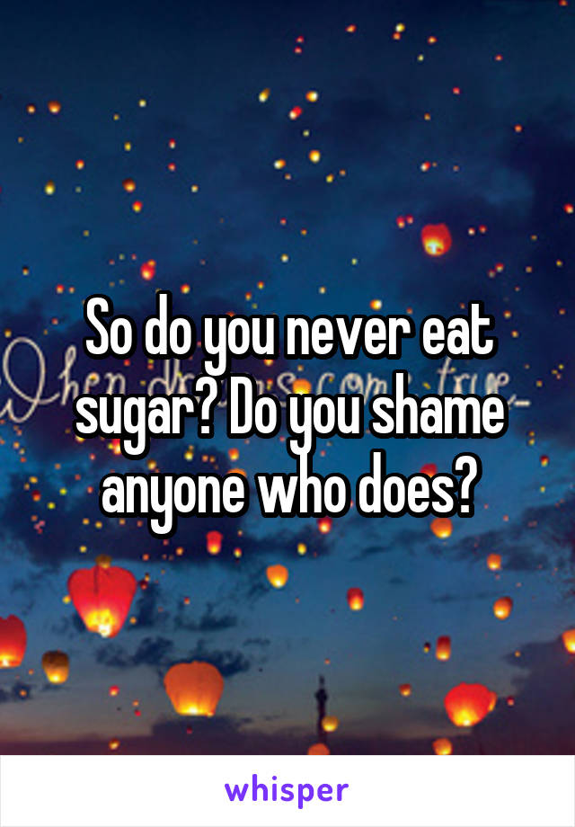 So do you never eat sugar? Do you shame anyone who does?