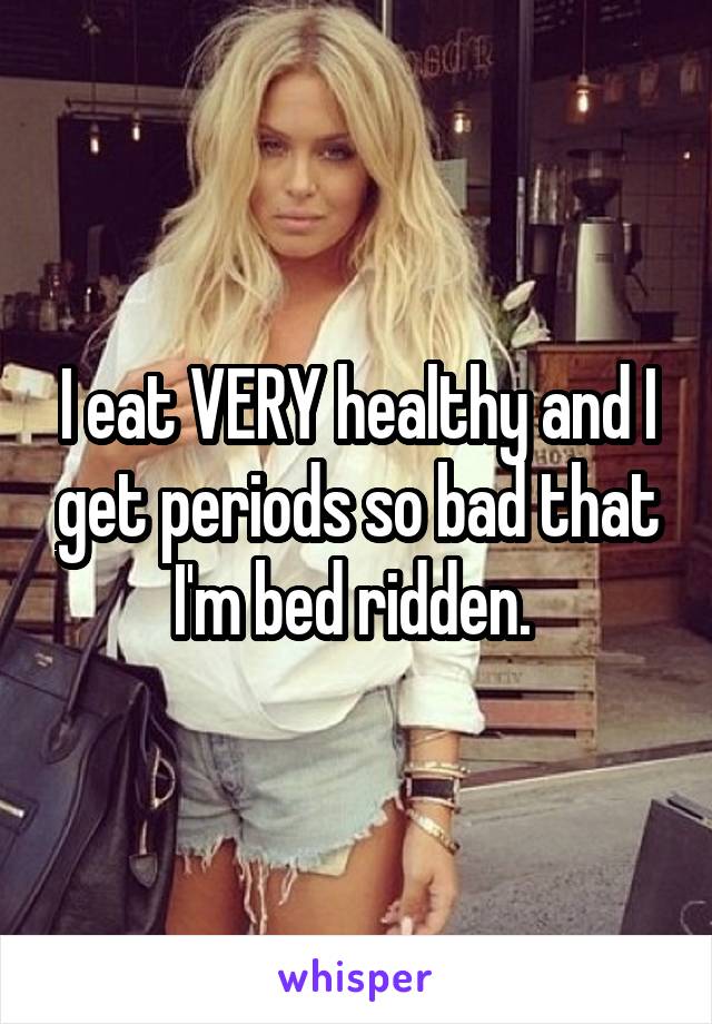 I eat VERY healthy and I get periods so bad that I'm bed ridden. 