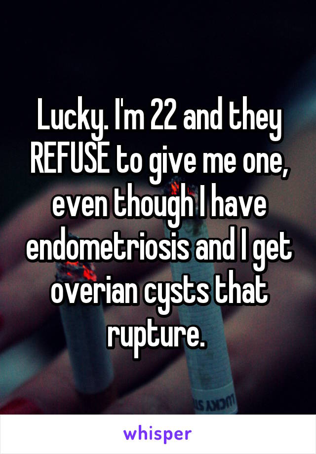 Lucky. I'm 22 and they REFUSE to give me one, even though I have endometriosis and I get overian cysts that rupture. 