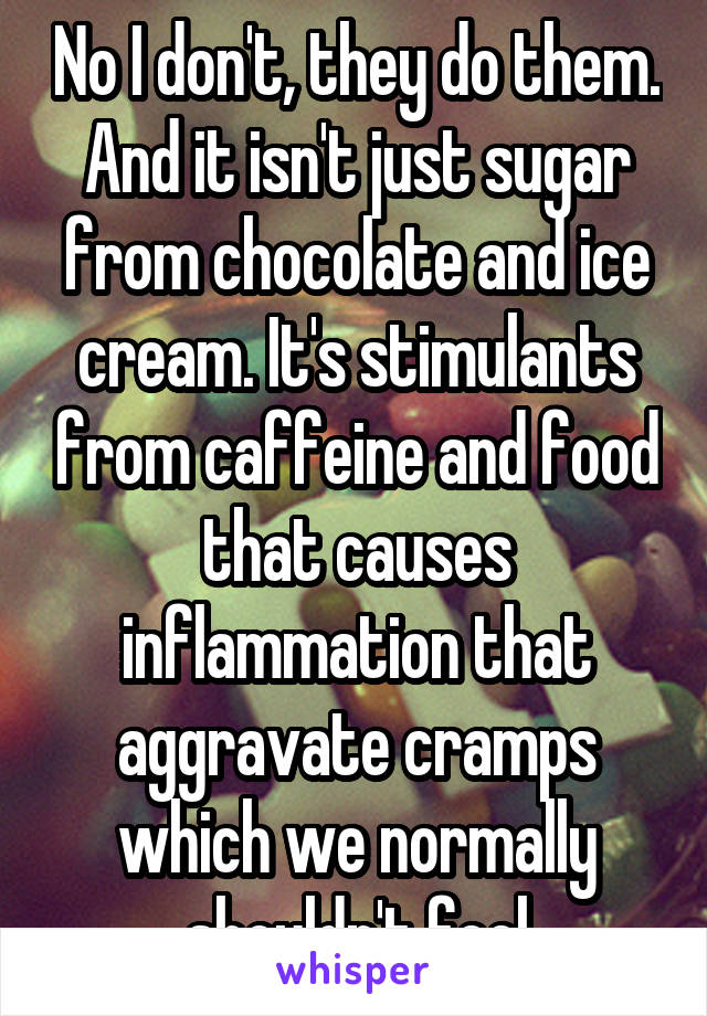 No I don't, they do them. And it isn't just sugar from chocolate and ice cream. It's stimulants from caffeine and food that causes inflammation that aggravate cramps which we normally shouldn't feel