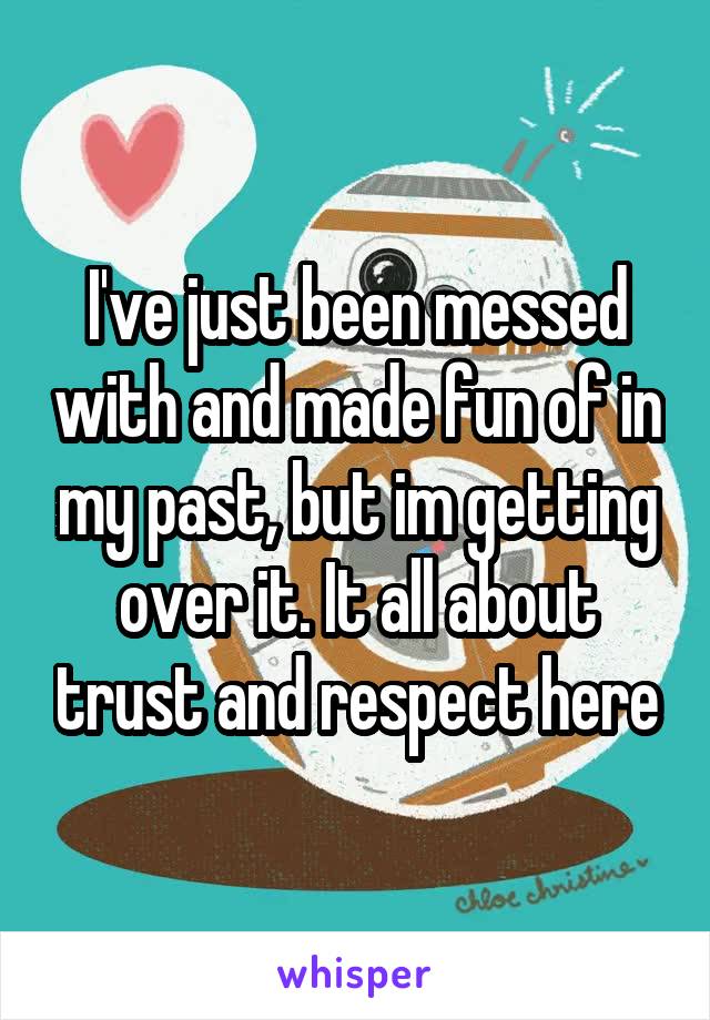 I've just been messed with and made fun of in my past, but im getting over it. It all about trust and respect here