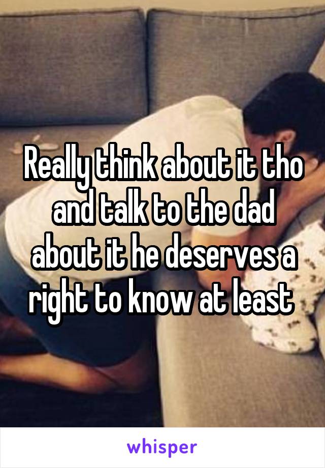 Really think about it tho and talk to the dad about it he deserves a right to know at least 