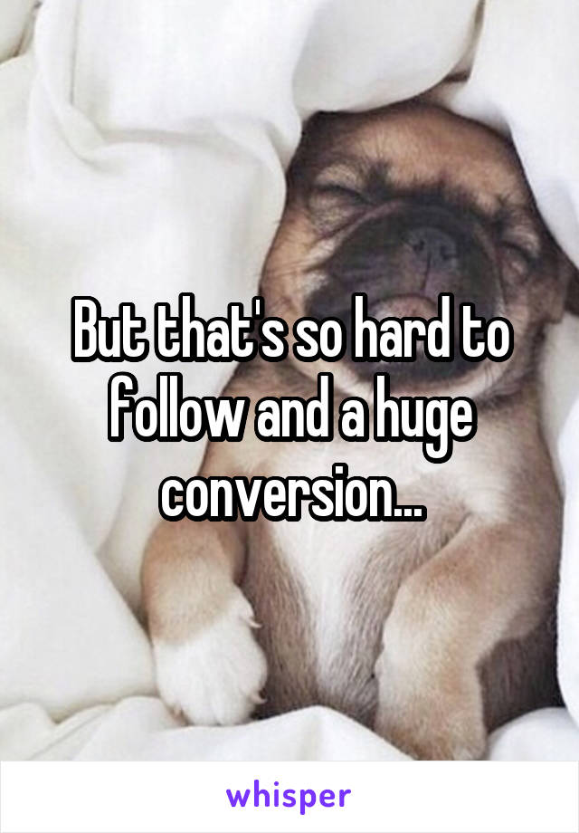 But that's so hard to follow and a huge conversion...