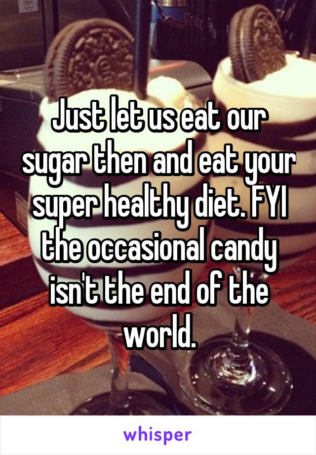 Just let us eat our sugar then and eat your super healthy diet. FYI the occasional candy isn't the end of the world.