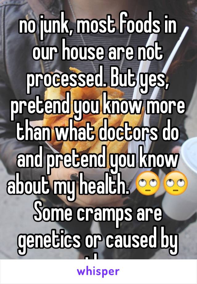 no junk, most foods in our house are not processed. But yes, pretend you know more than what doctors do and pretend you know about my health. 🙄🙄 Some cramps are genetics or caused by other 