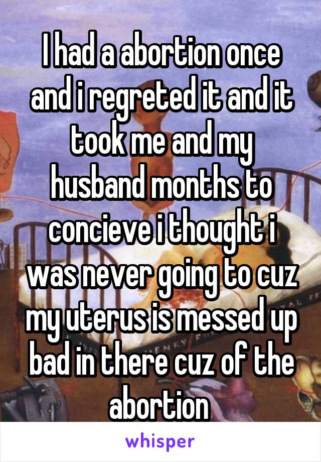 I had a abortion once and i regreted it and it took me and my husband months to concieve i thought i was never going to cuz my uterus is messed up bad in there cuz of the abortion 