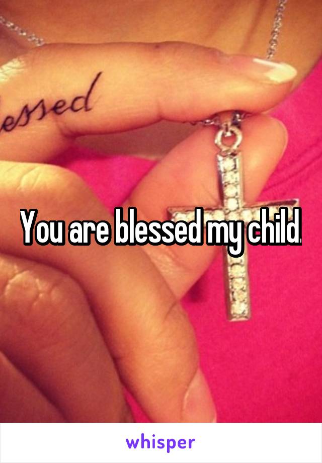 You are blessed my child.