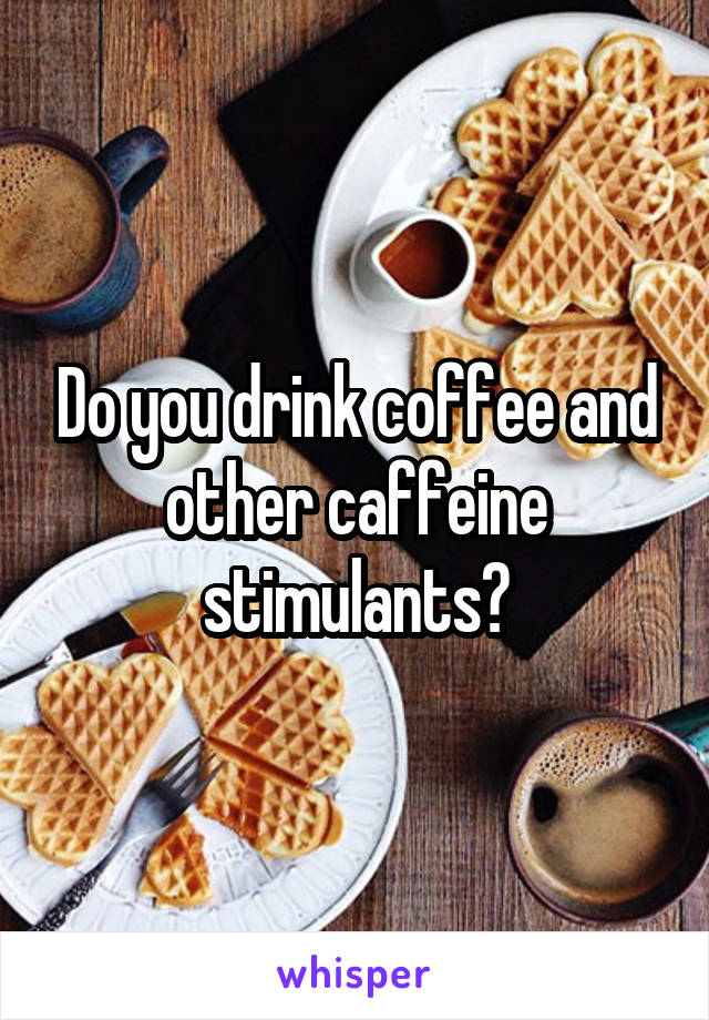 Do you drink coffee and other caffeine stimulants?