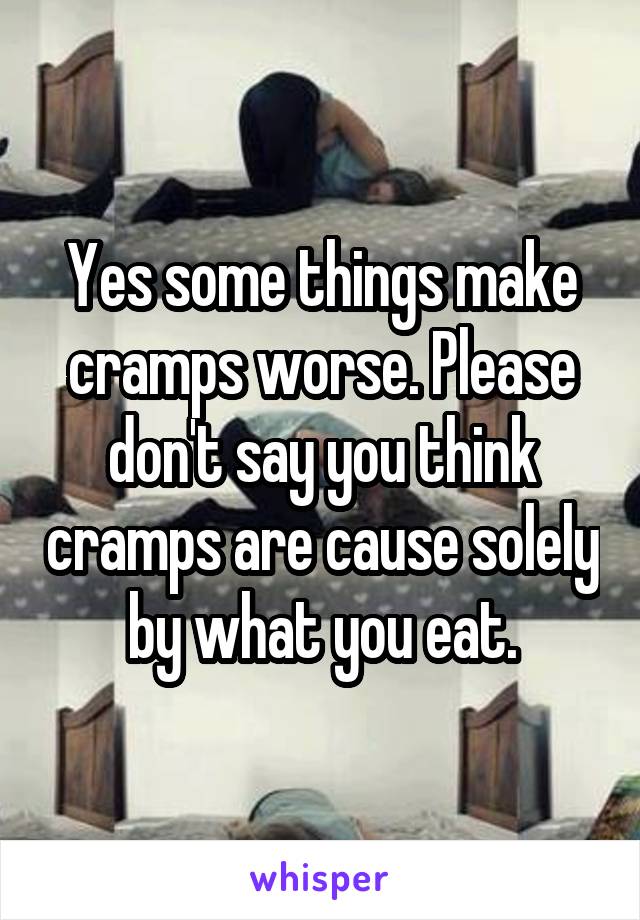 Yes some things make cramps worse. Please don't say you think cramps are cause solely by what you eat.