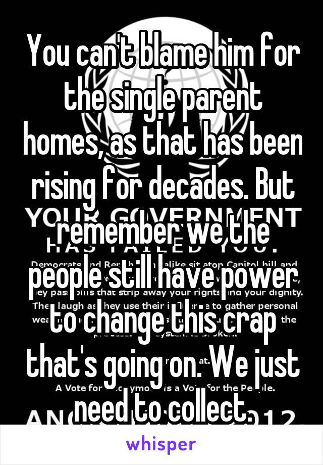 You can't blame him for the single parent homes, as that has been rising for decades. But remember we the people still have power to change this crap that's going on. We just need to collect.