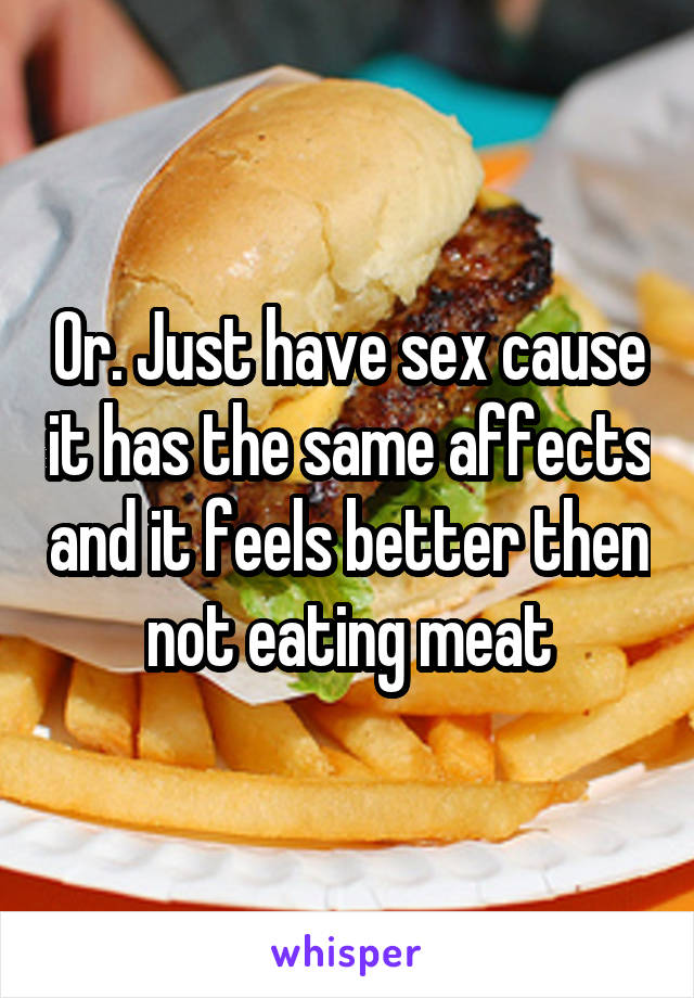 Or. Just have sex cause it has the same affects and it feels better then not eating meat