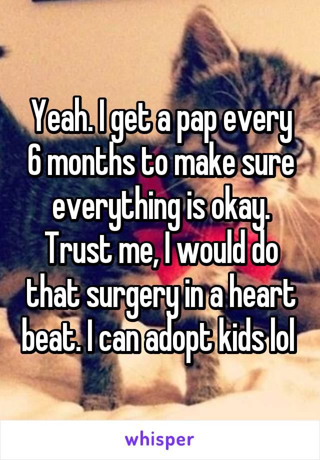 Yeah. I get a pap every 6 months to make sure everything is okay. Trust me, I would do that surgery in a heart beat. I can adopt kids lol 