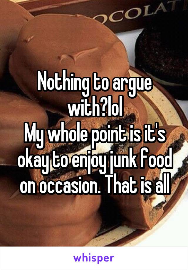 Nothing to argue with?lol
My whole point is it's okay to enjoy junk food on occasion. That is all