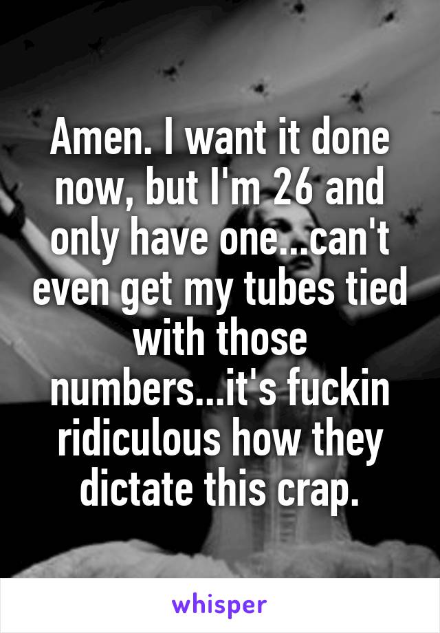 Amen. I want it done now, but I'm 26 and only have one...can't even get my tubes tied with those numbers...it's fuckin ridiculous how they dictate this crap.