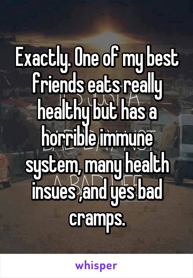 Exactly. One of my best friends eats really healthy but has a horrible immune system, many health insues ,and yes bad cramps.